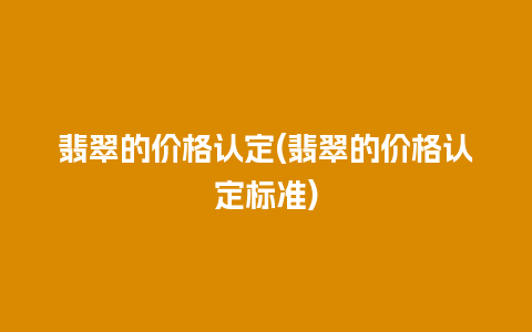翡翠的价格认定(翡翠的价格认定标准)