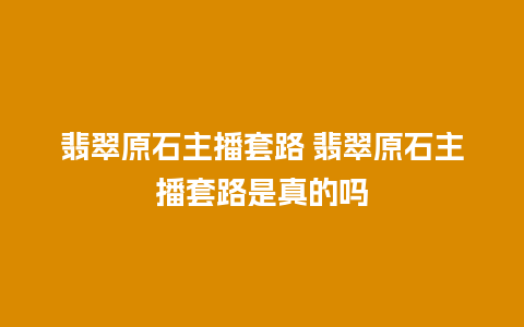 翡翠原石主播套路 翡翠原石主播套路是真的吗
