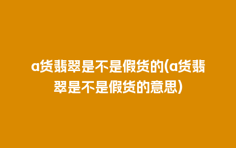 a货翡翠是不是假货的(a货翡翠是不是假货的意思)