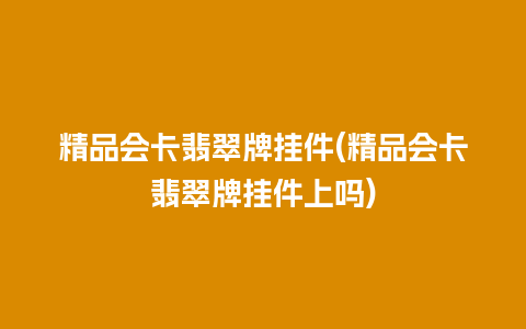 精品会卡翡翠牌挂件(精品会卡翡翠牌挂件上吗)