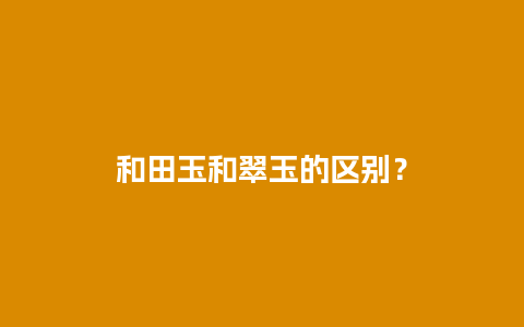 和田玉和翠玉的区别？