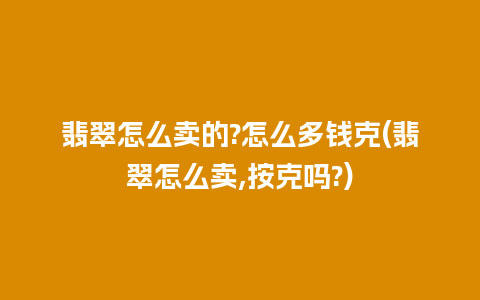 翡翠怎么卖的?怎么多钱克(翡翠怎么卖,按克吗?)