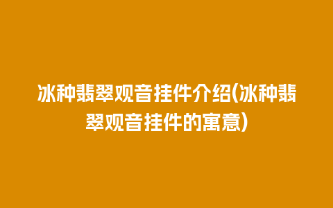 冰种翡翠观音挂件介绍(冰种翡翠观音挂件的寓意)