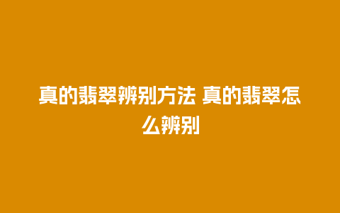 真的翡翠辨别方法 真的翡翠怎么辨别