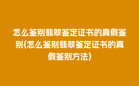 怎么鉴别翡翠鉴定证书的真假鉴别(怎么鉴别翡翠鉴定证书的真假鉴别方法)