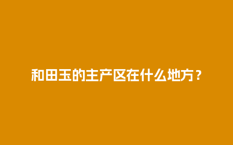 和田玉的主产区在什么地方？