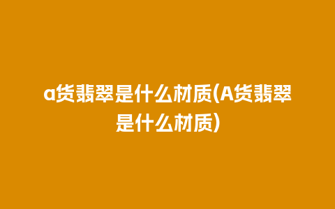 a货翡翠是什么材质(A货翡翠是什么材质)