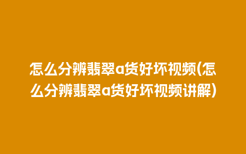 怎么分辨翡翠a货好坏视频(怎么分辨翡翠a货好坏视频讲解)