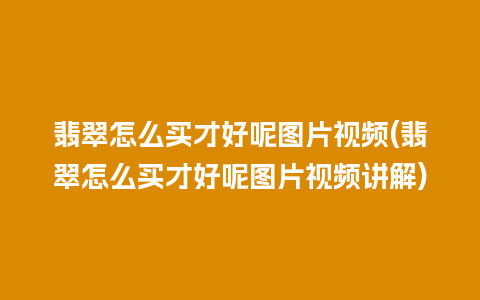 翡翠怎么买才好呢图片视频(翡翠怎么买才好呢图片视频讲解)