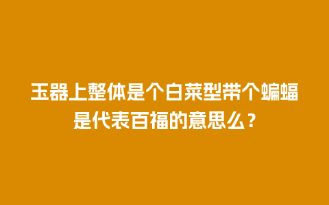 玉器上整体是个白菜型带个蝙蝠是代表百福的意思么？