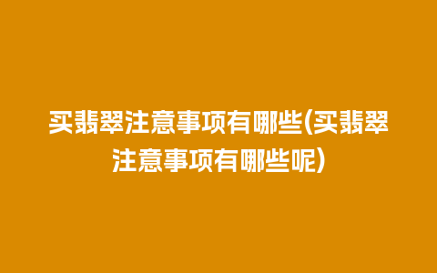 买翡翠注意事项有哪些(买翡翠注意事项有哪些呢)