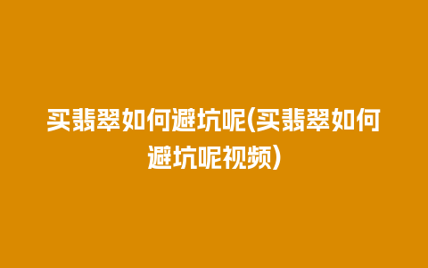 买翡翠如何避坑呢(买翡翠如何避坑呢视频)