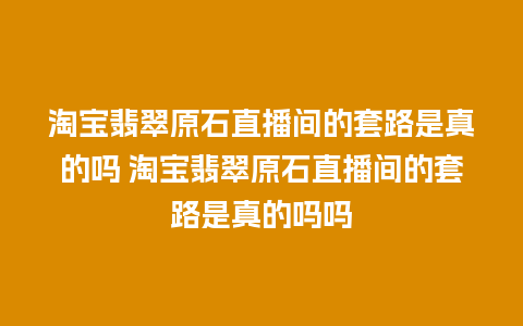 淘宝翡翠原石直播间的套路是真的吗 淘宝翡翠原石直播间的套路是真的吗吗