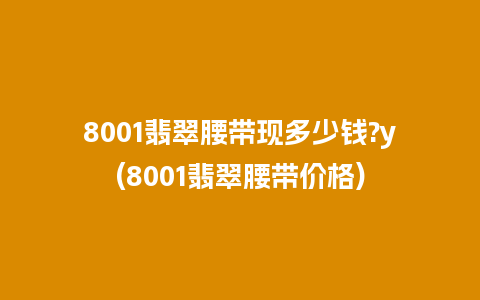 8001翡翠腰带现多少钱?y(8001翡翠腰带价格)