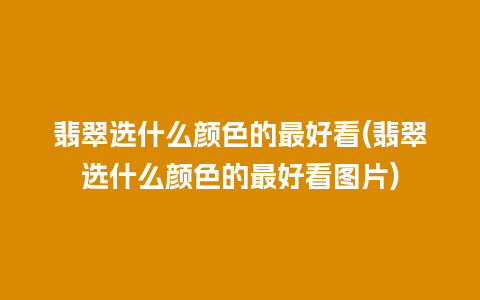 翡翠选什么颜色的最好看(翡翠选什么颜色的最好看图片)