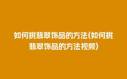如何挑翡翠饰品的方法(如何挑翡翠饰品的方法视频)