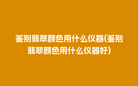 鉴别翡翠颜色用什么仪器(鉴别翡翠颜色用什么仪器好)