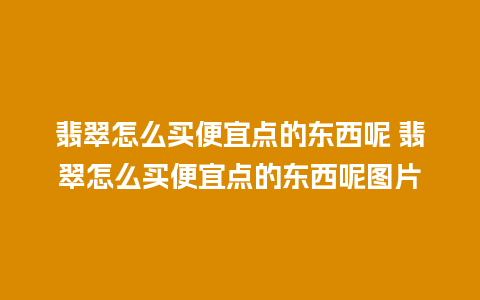 翡翠怎么买便宜点的东西呢 翡翠怎么买便宜点的东西呢图片