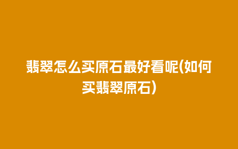 翡翠怎么买原石最好看呢(如何买翡翠原石)