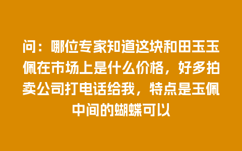 问：哪位专家知道这块和田玉玉佩在市场上是什么价格，好多拍卖公司打电话给我，特点是玉佩中间的蝴蝶可以