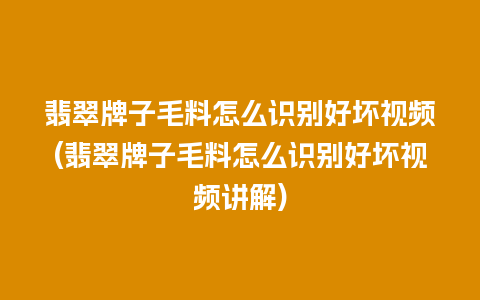 翡翠牌子毛料怎么识别好坏视频(翡翠牌子毛料怎么识别好坏视频讲解)