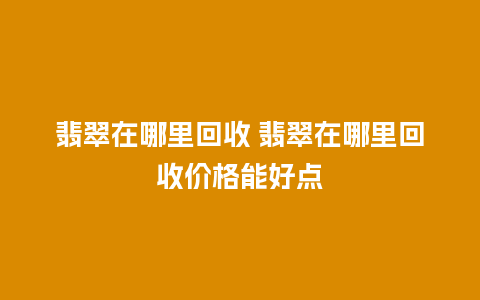 翡翠在哪里回收 翡翠在哪里回收价格能好点