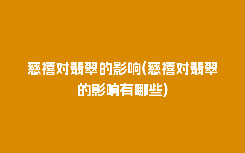 慈禧对翡翠的影响(慈禧对翡翠的影响有哪些)