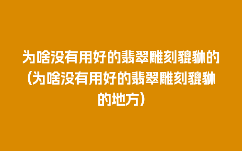 为啥没有用好的翡翠雕刻貔貅的(为啥没有用好的翡翠雕刻貔貅的地方)