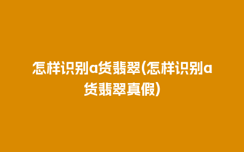 怎样识别a货翡翠(怎样识别a货翡翠真假)