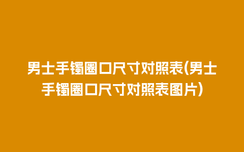 男士手镯圈口尺寸对照表(男士手镯圈口尺寸对照表图片)