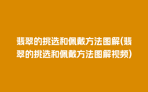 翡翠的挑选和佩戴方法图解(翡翠的挑选和佩戴方法图解视频)