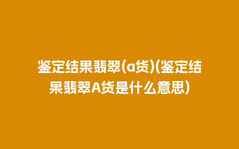 鉴定结果翡翠(a货)(鉴定结果翡翠A货是什么意思)