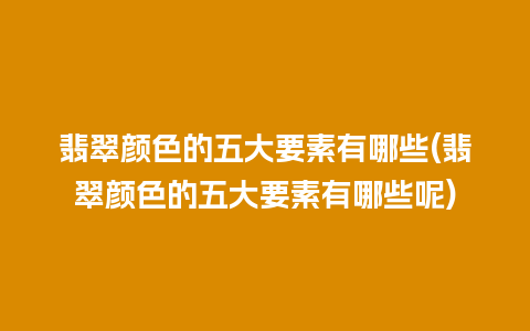 翡翠颜色的五大要素有哪些(翡翠颜色的五大要素有哪些呢)