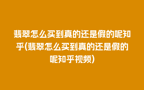 翡翠怎么买到真的还是假的呢知乎(翡翠怎么买到真的还是假的呢知乎视频)