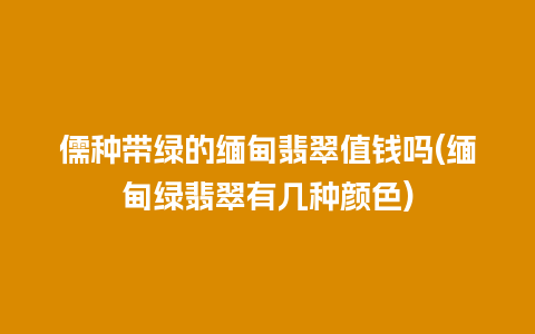儒种带绿的缅甸翡翠值钱吗(缅甸绿翡翠有几种颜色)