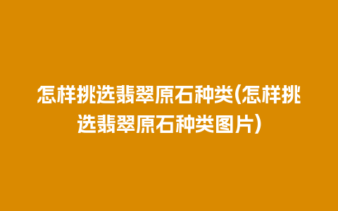 怎样挑选翡翠原石种类(怎样挑选翡翠原石种类图片)