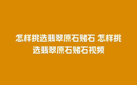 怎样挑选翡翠原石赌石 怎样挑选翡翠原石赌石视频