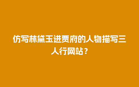 仿写林黛玉进贾府的人物描写三人行网站？