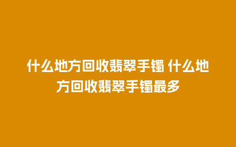 什么地方回收翡翠手镯 什么地方回收翡翠手镯最多