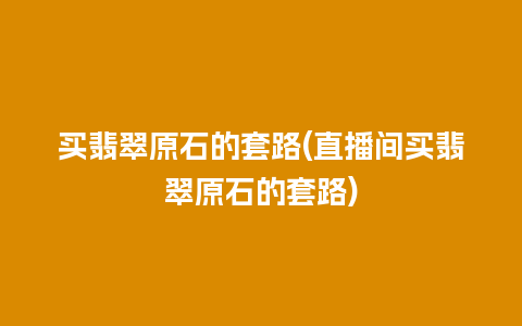 买翡翠原石的套路(直播间买翡翠原石的套路)