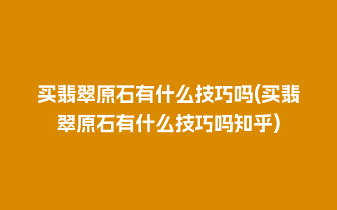 买翡翠原石有什么技巧吗(买翡翠原石有什么技巧吗知乎)