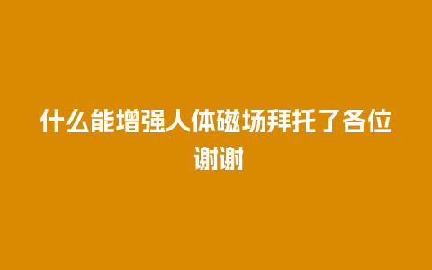 什么能增强人体磁场拜托了各位 谢谢