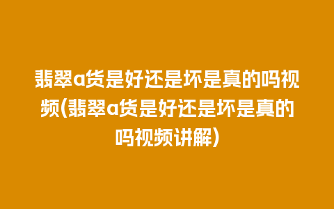 翡翠a货是好还是坏是真的吗视频(翡翠a货是好还是坏是真的吗视频讲解)