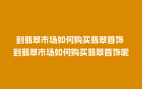 到翡翠市场如何购买翡翠首饰 到翡翠市场如何购买翡翠首饰呢