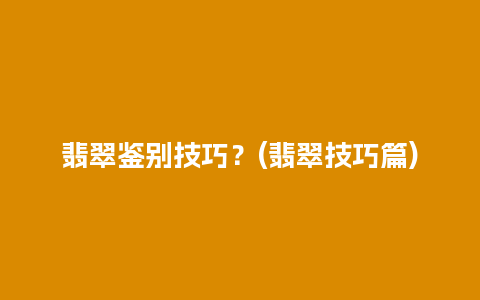 翡翠鉴别技巧？(翡翠技巧篇)