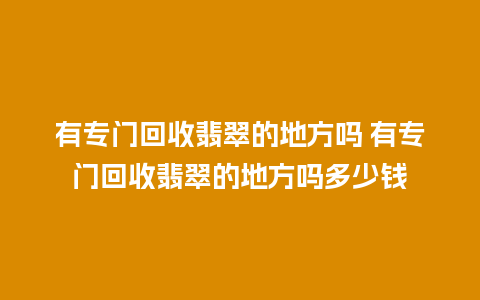 有专门回收翡翠的地方吗 有专门回收翡翠的地方吗多少钱