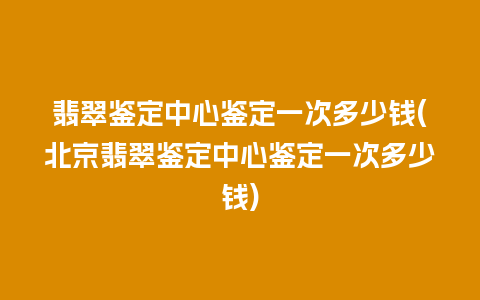 翡翠鉴定中心鉴定一次多少钱(北京翡翠鉴定中心鉴定一次多少钱)