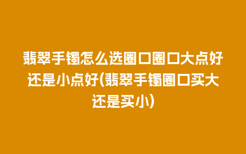 翡翠手镯怎么选圈口圈口大点好还是小点好(翡翠手镯圈口买大还是买小)