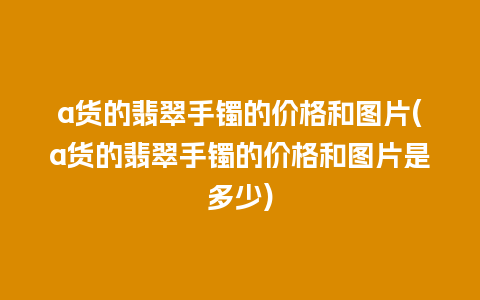 a货的翡翠手镯的价格和图片(a货的翡翠手镯的价格和图片是多少)