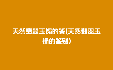 天然翡翠玉镯的鉴(天然翡翠玉镯的鉴别)